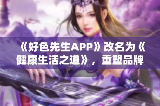 《好色先生APP》改名为《健康生活之道》，重塑品牌形象