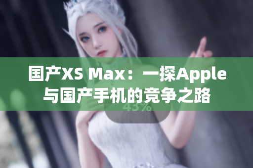 国产XS Max：一探Apple与国产手机的竞争之路