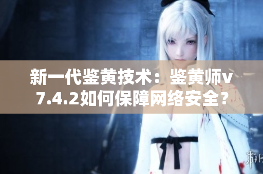 新一代鉴黄技术：鉴黄师v7.4.2如何保障网络安全？