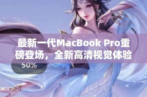 最新一代MacBook Pro重磅登场，全新高清视觉体验令人惊艳！