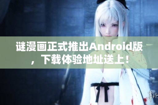 谜漫画正式推出Android版，下载体验地址送上！