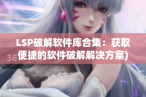 LSP破解软件库合集：获取便捷的软件破解解决方案)