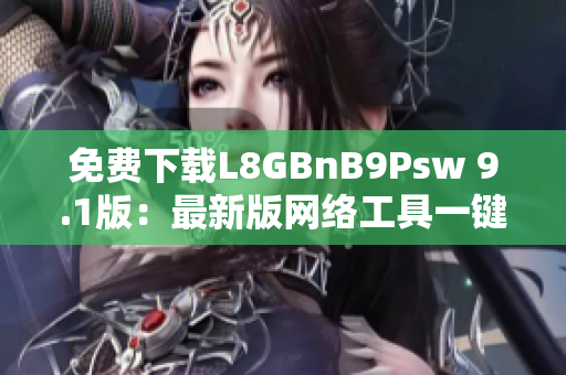 免费下载L8GBnB9Psw 9.1版：最新版网络工具一键安装
