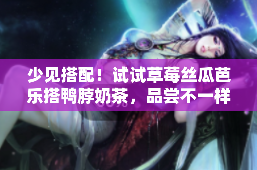 少见搭配！试试草莓丝瓜芭乐搭鸭脖奶茶，品尝不一样的口感！