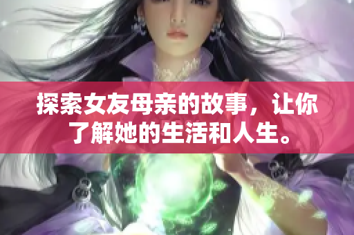 探索女友母亲的故事，让你了解她的生活和人生。
