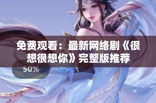 免费观看：最新网络剧《很想很想你》完整版推荐