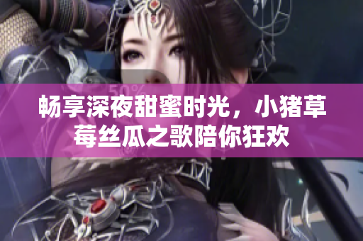 畅享深夜甜蜜时光，小猪草莓丝瓜之歌陪你狂欢