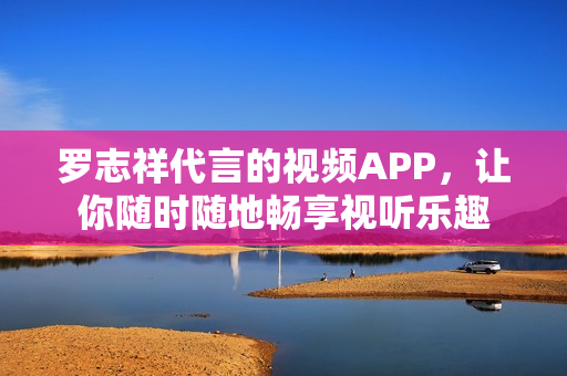 罗志祥代言的视频APP，让你随时随地畅享视听乐趣