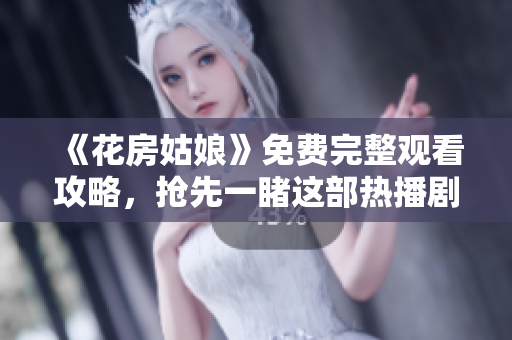 《花房姑娘》免费完整观看攻略，抢先一睹这部热播剧情！