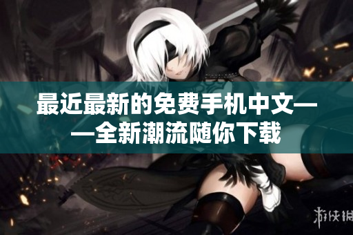 最近最新的免费手机中文——全新潮流随你下载