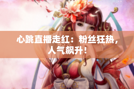心跳直播走红：粉丝狂热，人气飙升！
