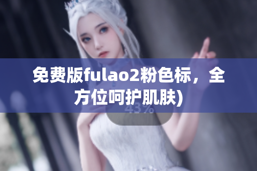 免费版fulao2粉色标，全方位呵护肌肤)