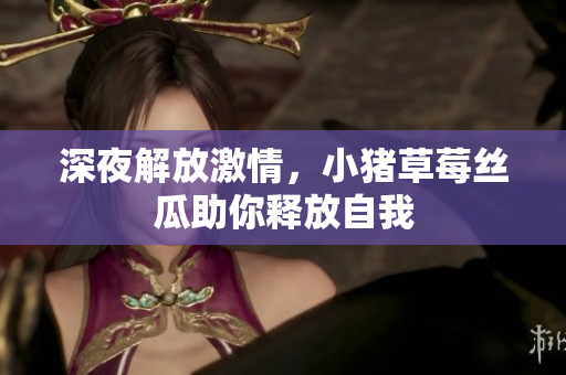 深夜解放激情，小猪草莓丝瓜助你释放自我