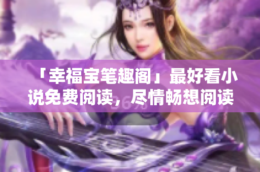 「幸福宝笔趣阁」最好看小说免费阅读，尽情畅想阅读世界