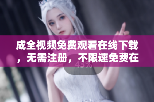 成全视频免费观看在线下载，无需注册，不限速免费在线观看下载成全视频，无需注册，不限速