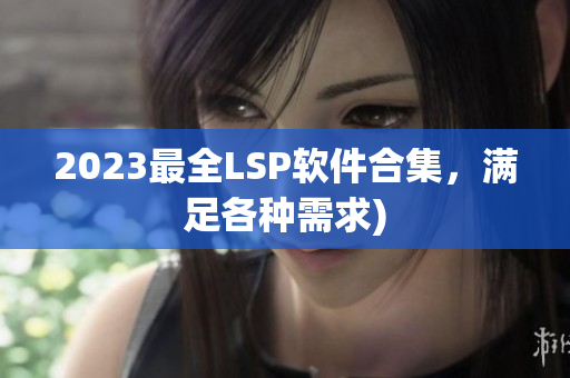 2023最全LSP软件合集，满足各种需求)