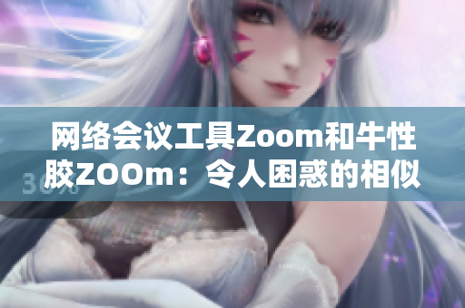 网络会议工具Zoom和牛性胶ZOOm：令人困惑的相似名称