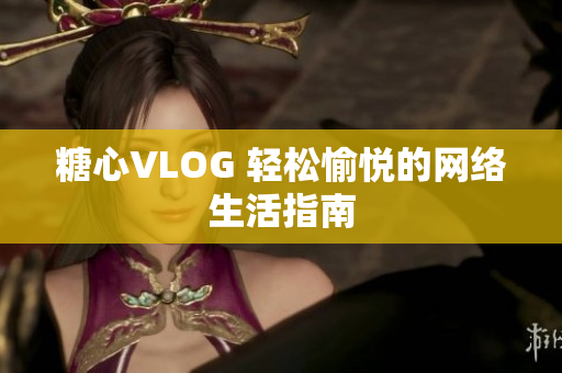 糖心VLOG 轻松愉悦的网络生活指南