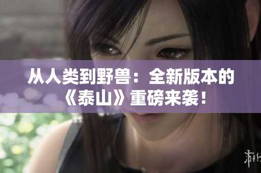 从人类到野兽：全新版本的《泰山》重磅来袭！