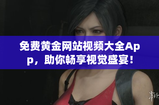 免费黄金网站视频大全App，助你畅享视觉盛宴！