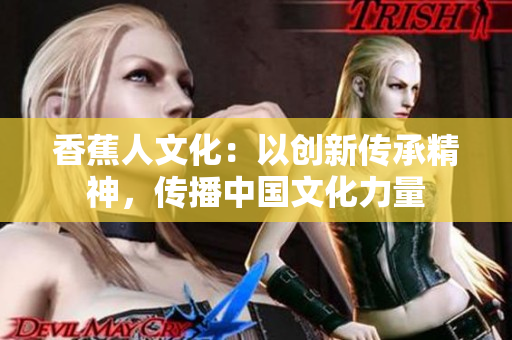 香蕉人文化：以创新传承精神，传播中国文化力量