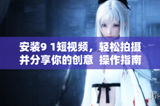 安装9 1短视频，轻松拍摄并分享你的创意  操作指南