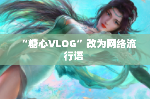 “糖心VLOG”改为网络流行语 