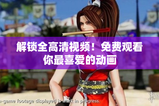 解锁全高清视频！免费观看你最喜爱的动画