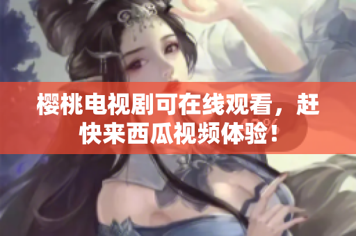 樱桃电视剧可在线观看，赶快来西瓜视频体验！
