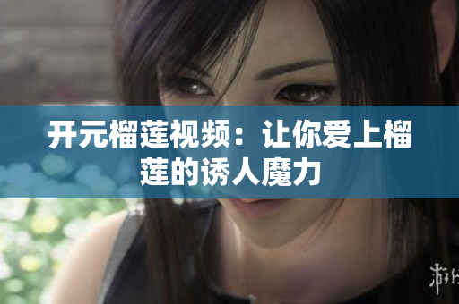 开元榴莲视频：让你爱上榴莲的诱人魔力