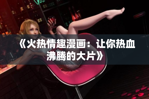 《火热情趣漫画：让你热血沸腾的大片》