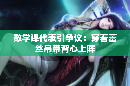 数学课代表引争议：穿着蕾丝吊带背心上阵