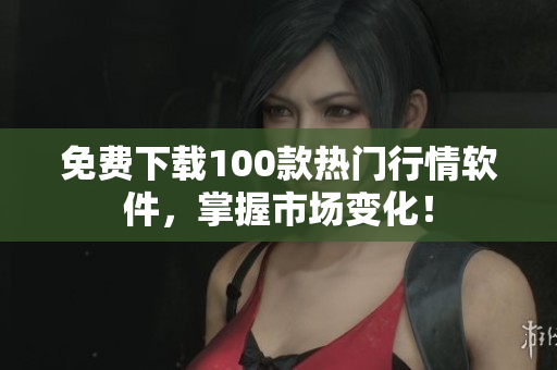 免费下载100款热门行情软件，掌握市场变化！