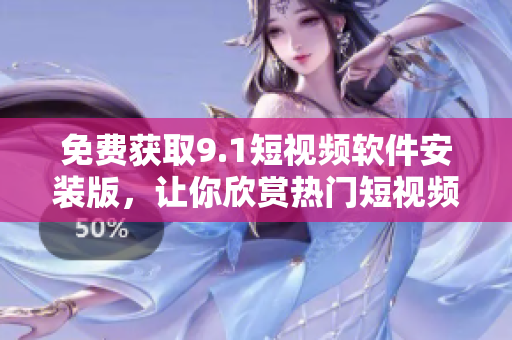 免费获取9.1短视频软件安装版，让你欣赏热门短视频。