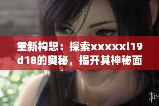重新构想：探索xxxxxl19d18的奥秘，揭开其神秘面纱)