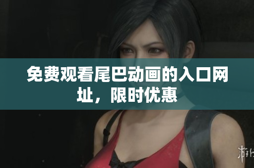 免费观看尾巴动画的入口网址，限时优惠