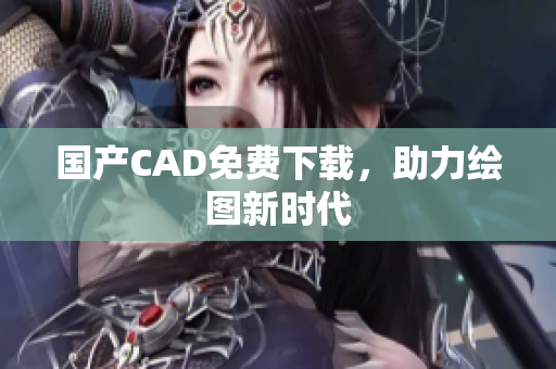 国产CAD免费下载，助力绘图新时代