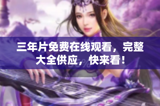 三年片免费在线观看，完整大全供应，快来看！