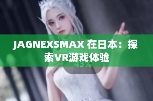 JAGNEXSMAX 在日本：探索VR游戏体验