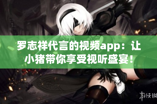 罗志祥代言的视频app：让小猪带你享受视听盛宴！