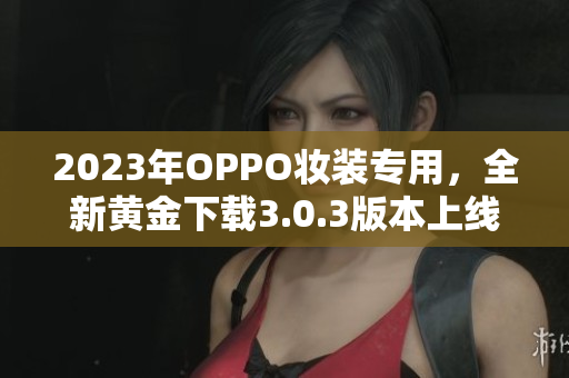 2023年OPPO妆装专用，全新黄金下载3.0.3版本上线！