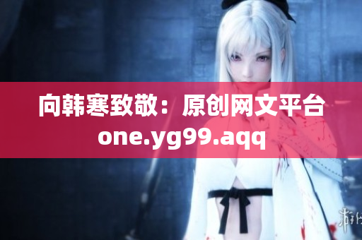 向韩寒致敬：原创网文平台one.yg99.aqq