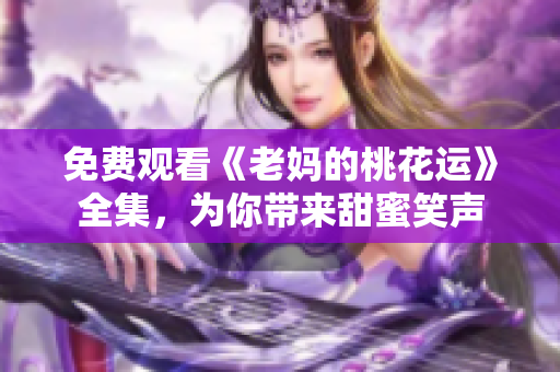 免费观看《老妈的桃花运》全集，为你带来甜蜜笑声