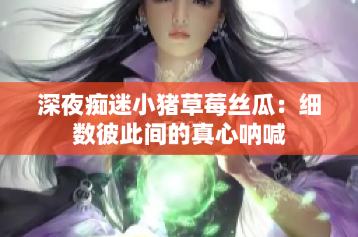 深夜痴迷小猪草莓丝瓜：细数彼此间的真心呐喊