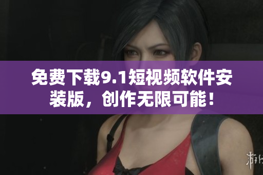 免费下载9.1短视频软件安装版，创作无限可能！