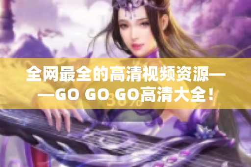 全网最全的高清视频资源——GO GO GO高清大全！