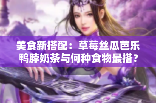 美食新搭配：草莓丝瓜芭乐鸭脖奶茶与何种食物最搭？
