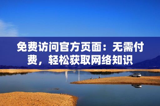 免费访问官方页面：无需付费，轻松获取网络知识