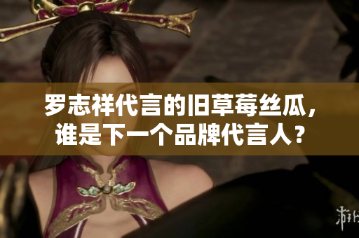 罗志祥代言的旧草莓丝瓜，谁是下一个品牌代言人？