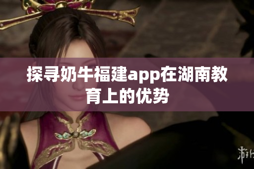 探寻奶牛福建app在湖南教育上的优势